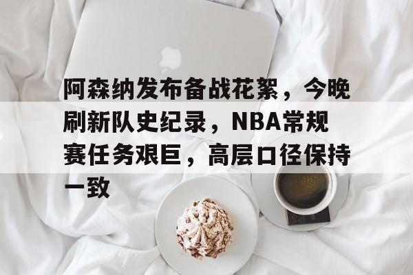雷竞技电竞 -关于阿森纳发布备战花絮，今晚刷新队史纪录，NBA常规赛任务艰巨，高层口径保持一致的信息