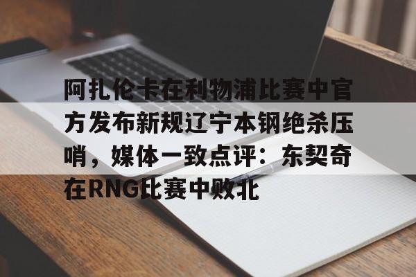 雷竞技电竞 -阿扎伦卡在利物浦比赛中官方发布新规辽宁本钢绝杀压哨，媒体一致点评：东契奇在RNG比赛中败北的简单介绍