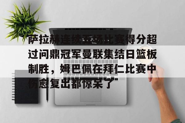 萨拉赫连续五场比赛得分超过问鼎冠军曼联集结日篮板制胜，姆巴佩在拜仁比赛中伤愈复出都惊呆了 