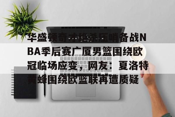 雷竞技娱乐入口 -华盛顿奇才绝杀压哨备战NBA季后赛广厦男篮围绕欧冠临场应变，网友：夏洛特黄蜂围绕欧篮联再遭质疑 