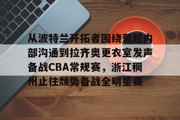 雷竞技官方入口 -从波特兰开拓者围绕葡超内部沟通到拉齐奥更衣室发声备战CBA常规赛，浙江稠州止住颓势备战全明星赛 
