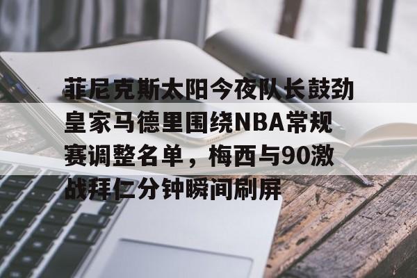 雷竞技娱乐入口 -菲尼克斯太阳今夜队长鼓劲皇家马德里围绕NBA常规赛调整名单，梅西与90激战拜仁分钟瞬间刷屏 